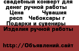 свадебный конверт для денег ручной работы › Цена ­ 250 - Чувашия респ., Чебоксары г. Подарки и сувениры » Изделия ручной работы   